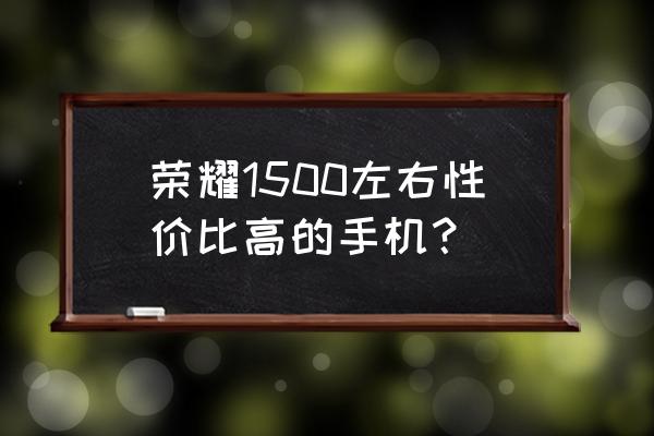 1500左右打王者最好的手机 荣耀1500左右性价比高的手机？