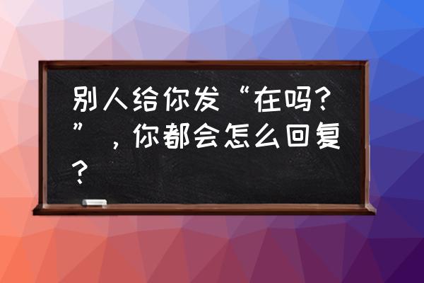 智联招聘已查看但是没有下文 别人给你发“在吗？”，你都会怎么回复？