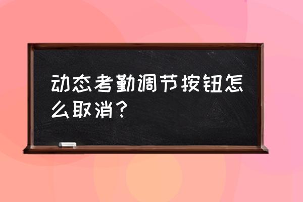 考勤动态表格怎么做的 动态考勤调节按钮怎么取消？