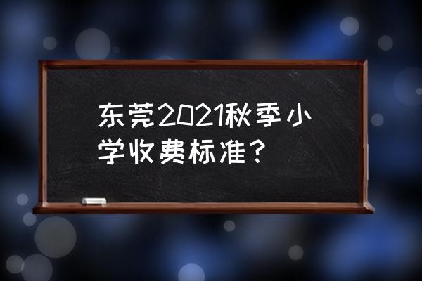 小学学费贵的好还是便宜的好 东莞2021秋季小学收费标准？