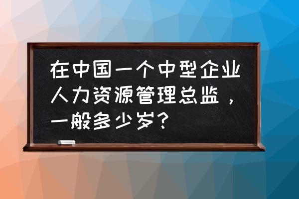 人力资源总监如何提升自己 在中国一个中型企业人力资源管理总监，一般多少岁？