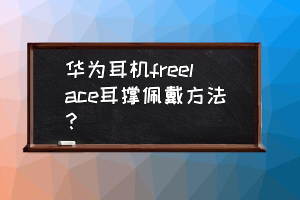 耳撑佩戴正确方法 华为耳机freelace耳撑佩戴方法？