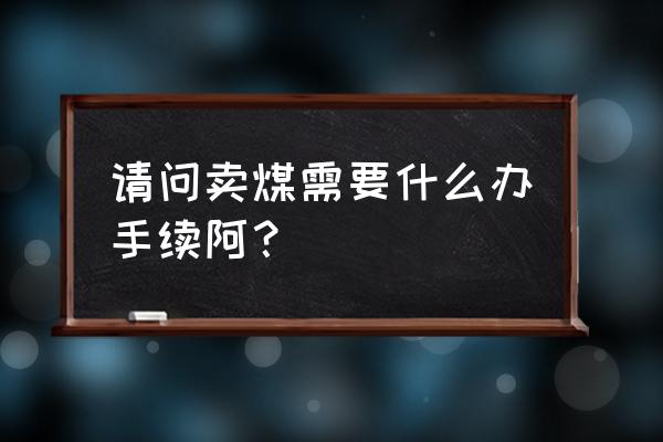 个体户卖煤营业执照 请问卖煤需要什么办手续阿？