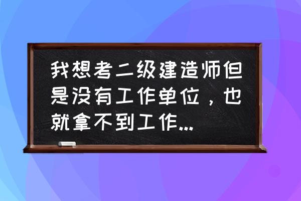 二级建造师单位必须要有资质吗 我想考二级建造师但是没有工作单位，也就拿不到工作证明。我该怎么办？