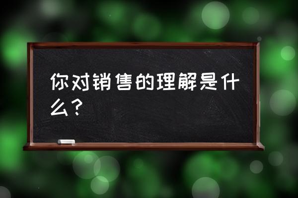 客户问销售方式怎么回复 你对销售的理解是什么？