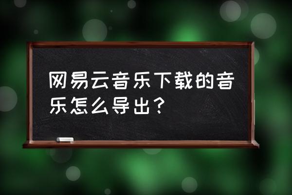 怎么把网易云音乐做成一个文件 网易云音乐下载的音乐怎么导出？