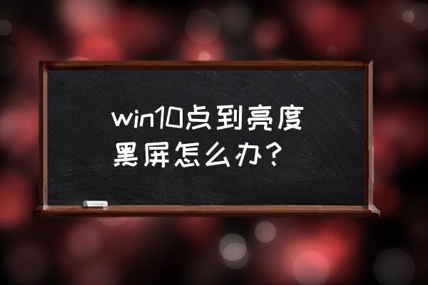 电脑亮度调黑屏了怎么调回来 win10点到亮度黑屏怎么办？