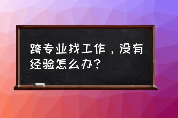 没经验怎么应聘产品运营 跨专业找工作，没有经验怎么办？