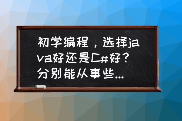 你想在什么样的平台下工作 初学编程，选择java好还是C#好？分别能从事些什么工作？