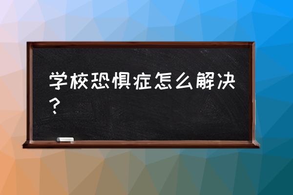 开学恐惧症的解决方法 学校恐惧症怎么解决？