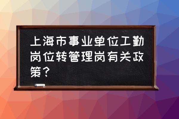 事业编工勤岗位如何转到管理岗 上海市事业单位工勤岗位转管理岗有关政策？