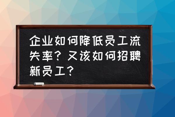 企业人才流失与解决对策怎么写 企业如何降低员工流失率？又该如何招聘新员工？