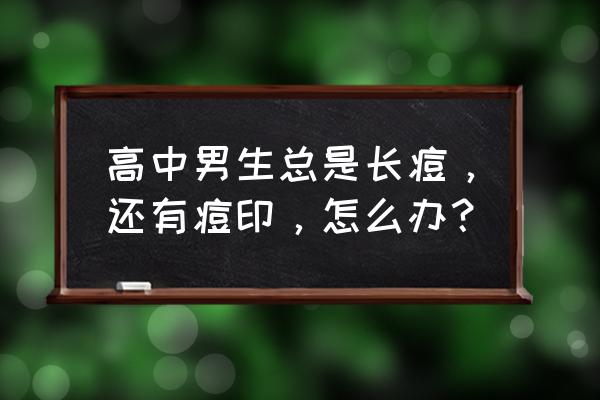 男士祛痘最好的方法大全 高中男生总是长痘，还有痘印，怎么办？