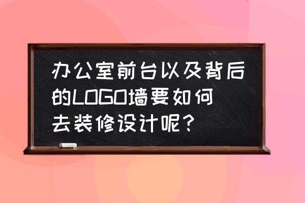 文化公司企业文化墙创意设计图 办公室前台以及背后的LOGO墙要如何去装修设计呢？