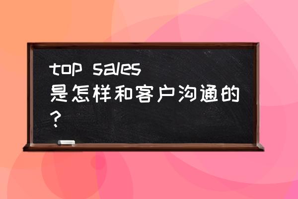 业务洽谈的沟通技巧 top sales是怎样和客户沟通的？