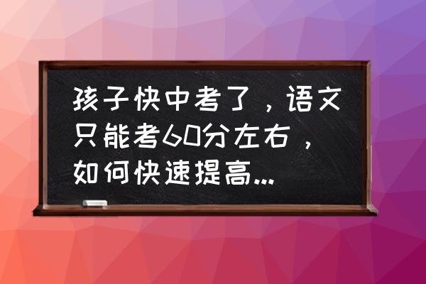 中考语文最大的问题怎么解决 孩子快中考了，语文只能考60分左右，如何快速提高分数呢？