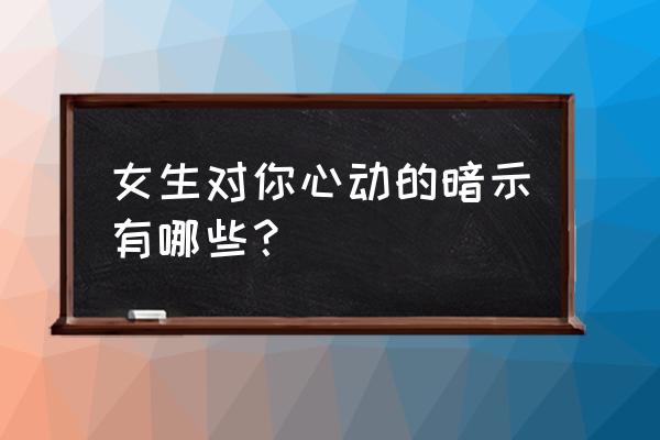 男人聊天的几个细节说明他喜欢你 女生对你心动的暗示有哪些？