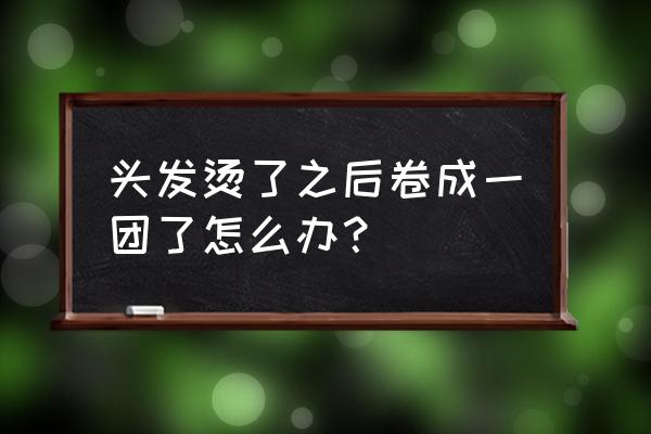 头发成了一团一团的怎么办 头发烫了之后卷成一团了怎么办？