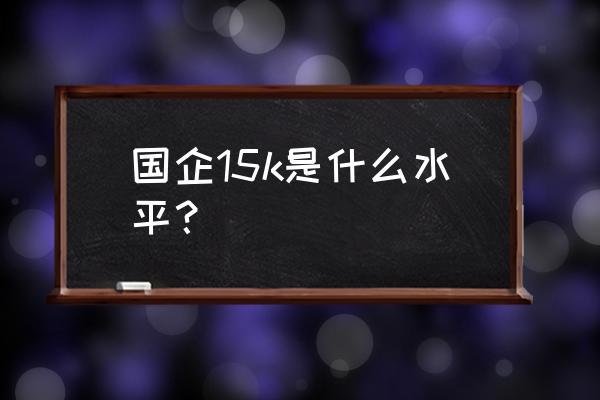 一般国企待遇福利有哪些 国企15k是什么水平？