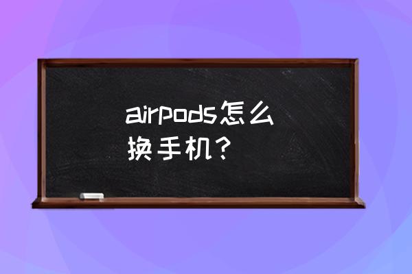 苹果耳机改装蓝牙步骤 airpods怎么换手机？