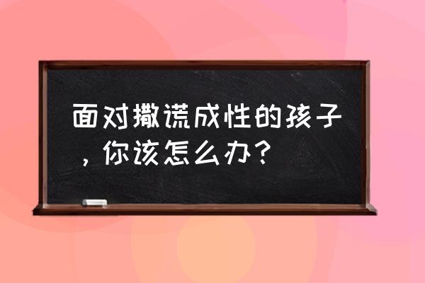 家长对孩子撒谎了怎么处理 面对撒谎成性的孩子，你该怎么办？