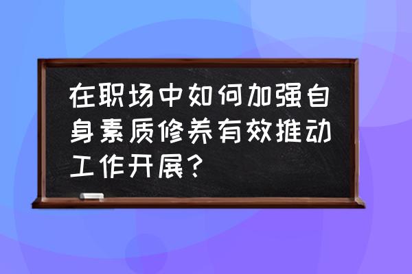 职场新人必备三个方法 在职场中如何加强自身素质修养有效推动工作开展？