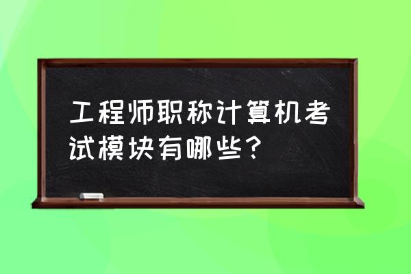 职称计算机考试内容 工程师职称计算机考试模块有哪些？