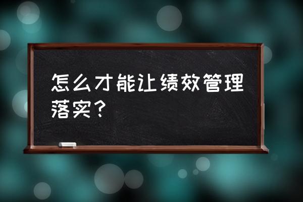 如何将绩效考核上升到绩效管理 怎么才能让绩效管理落实？