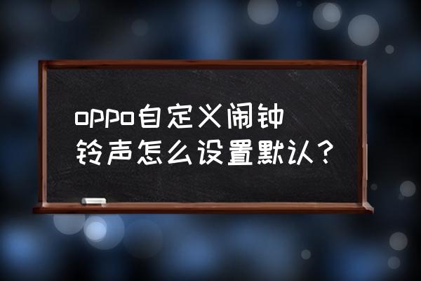 怎么自定义闹钟铃声 oppo自定义闹钟铃声怎么设置默认？