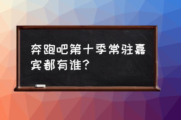 奔跑吧老成员有谁 奔跑吧第十季常驻嘉宾都有谁？