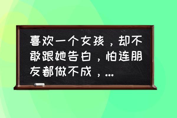 如何成为别人真正的朋友 喜欢一个女孩，却不敢跟她告白，怕连朋友都做不成，到底该怎么办？