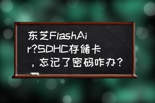 东芝移动硬盘忘记密码怎么打开 东芝FlashAir?SDHC存储卡，忘记了密码咋办？