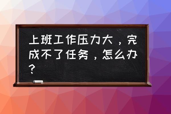 当你感觉失败的时候你会怎么做 上班工作压力大，完成不了任务，怎么办？