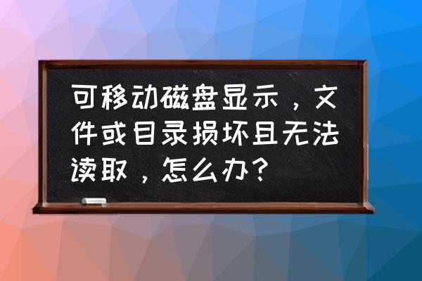 移动硬盘修复无法执行磁盘检查 可移动磁盘显示，文件或目录损坏且无法读取，怎么办？