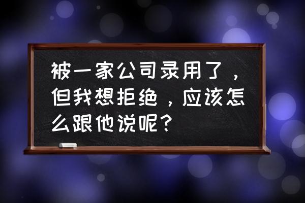 面试好几家公司通过怎么拒绝 被一家公司录用了，但我想拒绝，应该怎么跟他说呢？