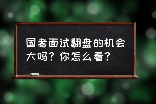 国考面试这4个要点助你高效备考 国考面试翻盘的机会大吗？你怎么看？