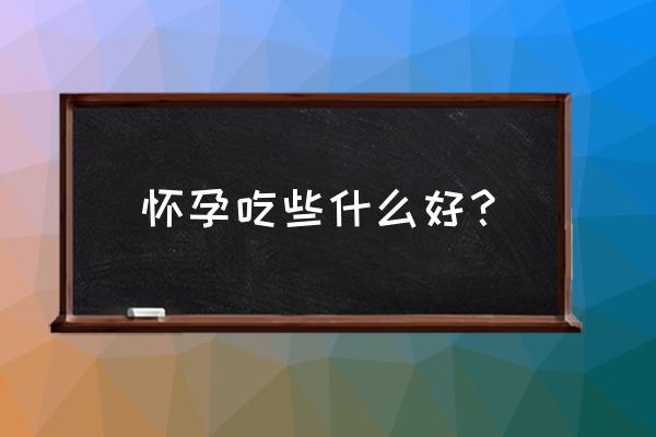 怀孕了吃什么有营养对宝宝好 怀孕吃些什么好？