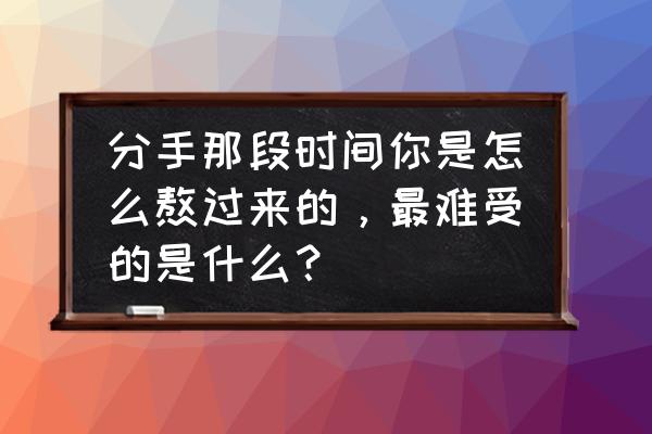 分手后怎样才是真正的结束 分手那段时间你是怎么熬过来的，最难受的是什么？