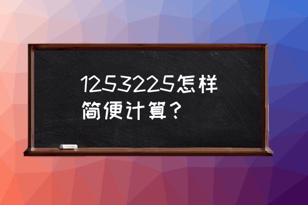 32x125用简便方法计算怎么算 1253225怎样简便计算？