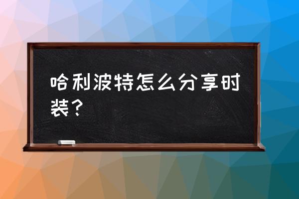 哈利波特怎么给好友借衣服 哈利波特怎么分享时装？