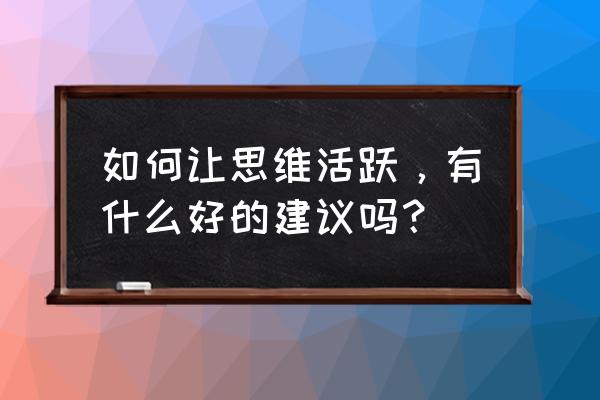 怎么让自己思维更敏捷 如何让思维活跃，有什么好的建议吗？