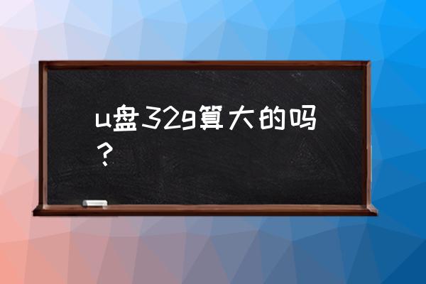 u盘容量最大是多少 u盘32g算大的吗？