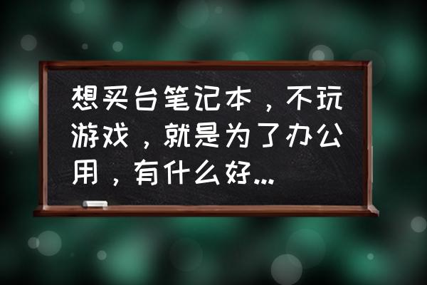 办公室笔记本电脑推荐 想买台笔记本，不玩游戏，就是为了办公用，有什么好的推荐？