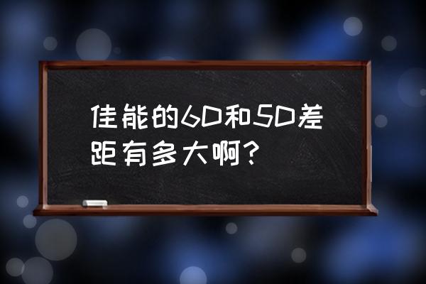 佳能6d魔灯固件 佳能的6D和5D差距有多大啊？