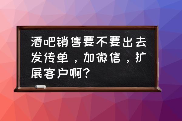 如何拓展客户资源 酒吧销售要不要出去发传单，加微信，扩展客户啊？