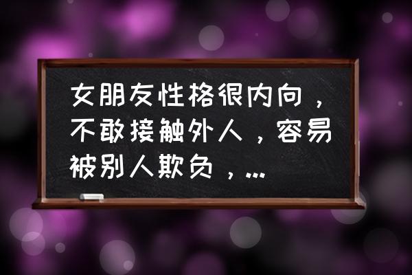 内向普通院校女生怎么过银行面试 女朋友性格很内向，不敢接触外人，容易被别人欺负，我应该怎么做？