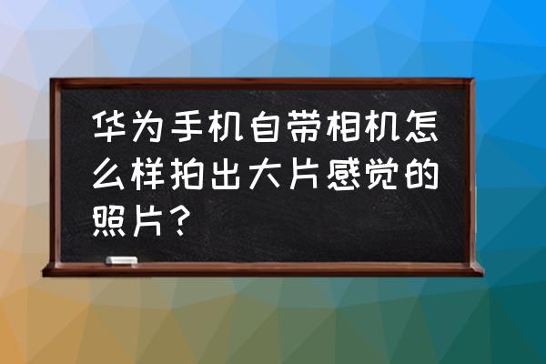 用手机怎样直接拍出黑白照片 华为手机自带相机怎么样拍出大片感觉的照片？