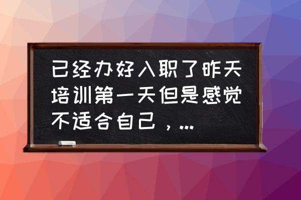 员工心态培训课程清单 已经办好入职了昨天培训第一天但是感觉不适合自己，不想去了这种情况要怎么办？