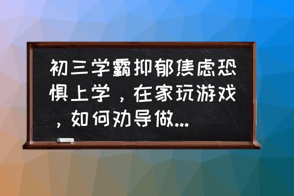 孩子恐惧症怎么解决 初三学霸抑郁焦虑恐惧上学，在家玩游戏，如何劝导做心理咨询？