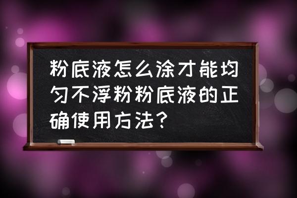 粉底刷上底妆教程 粉底液怎么涂才能均匀不浮粉粉底液的正确使用方法？